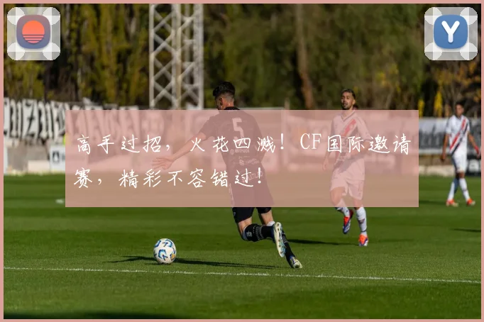 高手过招，火花四溅！CF国际邀请赛，精彩不容错过！
