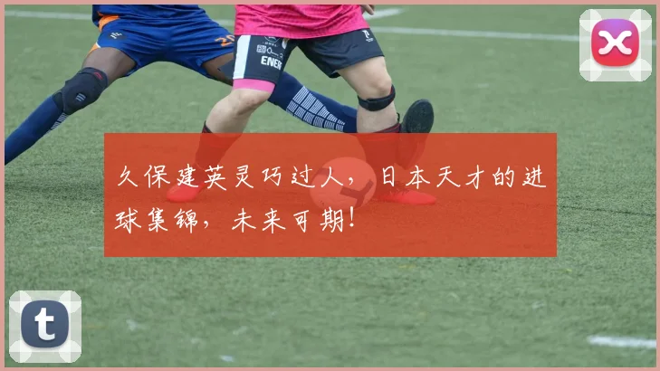 久保建英灵巧过人，日本天才的进球集锦，未来可期！
