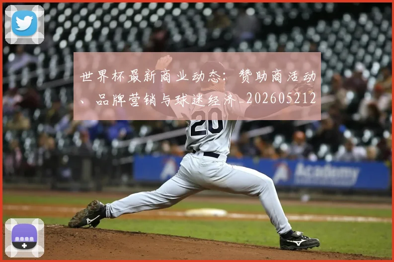 世界杯最新商业动态：赞助商活动、品牌营销与球迷经济_20260521201643