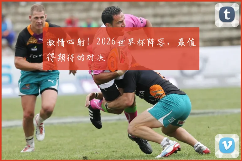 激情四射！2026世界杯阵容，最值得期待的对决