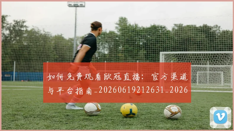 如何免费观看欧冠直播:官方渠道与平台指南_20260619212631_20260707022727